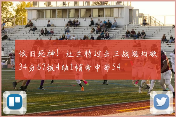 依旧死神！杜兰特过去三战场均砍34分67板4助1帽命中率54