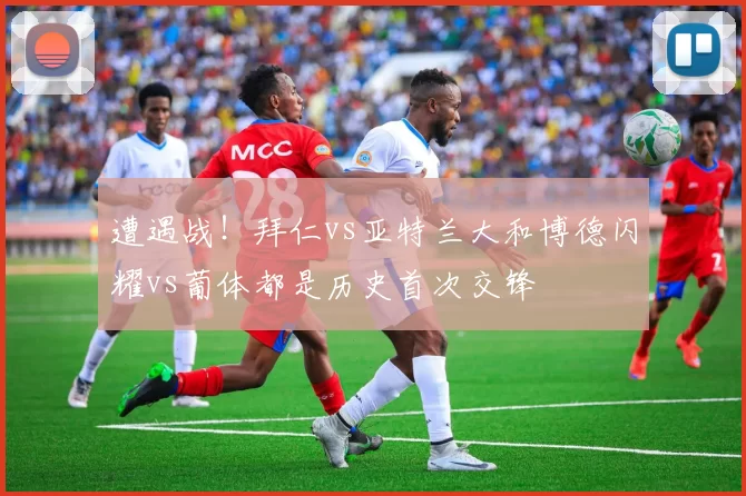 遭遇战！拜仁vs亚特兰大和博德闪耀vs葡体都是历史首次交锋