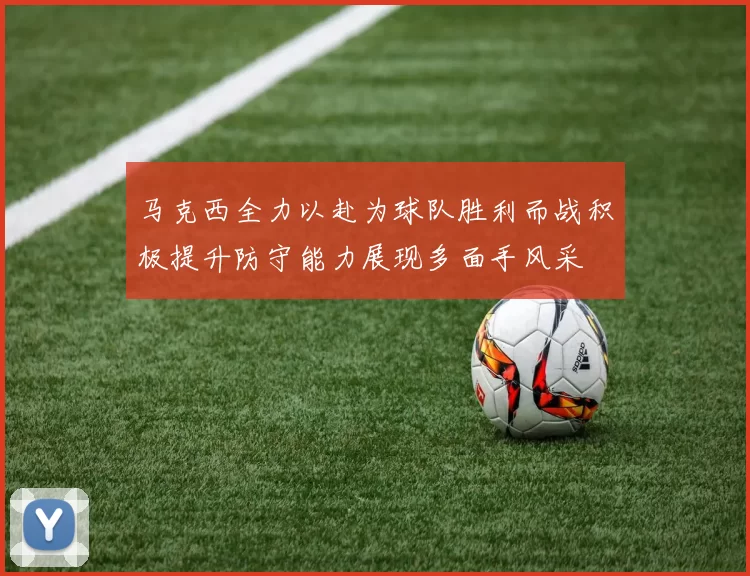 马克西全力以赴为球队胜利而战积极提升防守能力展现多面手风采