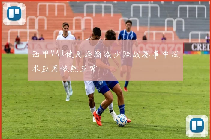 西甲VAR使用逐渐减少欧战赛事中技术应用依然正常