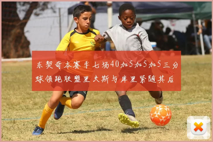 东契奇本赛季七场40加5加5加5三分球领跑联盟里夫斯与库里紧随其后