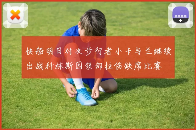 快船明日对决步行者小卡与兰继续出战科林斯因颈部拉伤缺席比赛