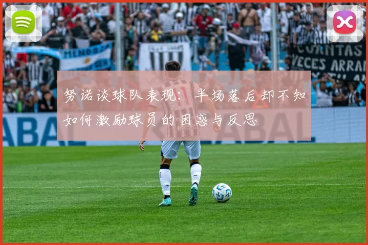 努诺谈球队表现：半场落后却不知如何激励球员的困惑与反思