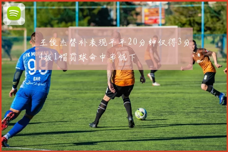 王俊杰替补表现平平20分钟仅得3分4板1帽罚球命中率低下