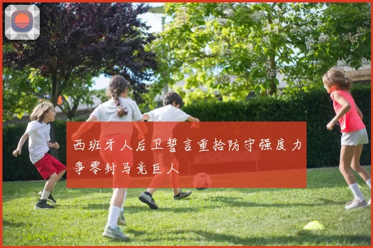 西班牙人后卫誓言重拾防守强度力争零封马竞巨人