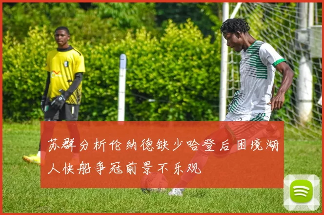 苏群分析伦纳德缺少哈登后困境湖人快船争冠前景不乐观