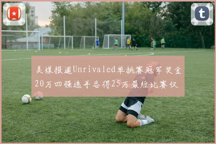 美媒报道Unrivaled单挑赛冠军奖金20万四强选手各得25万最短比赛仅15分钟结束