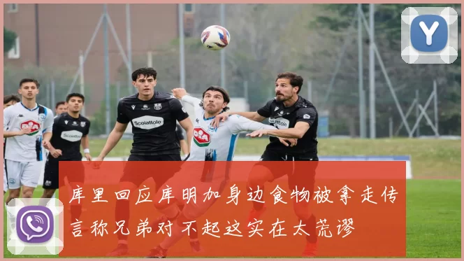 库里回应库明加身边食物被拿走传言称兄弟对不起这实在太荒谬