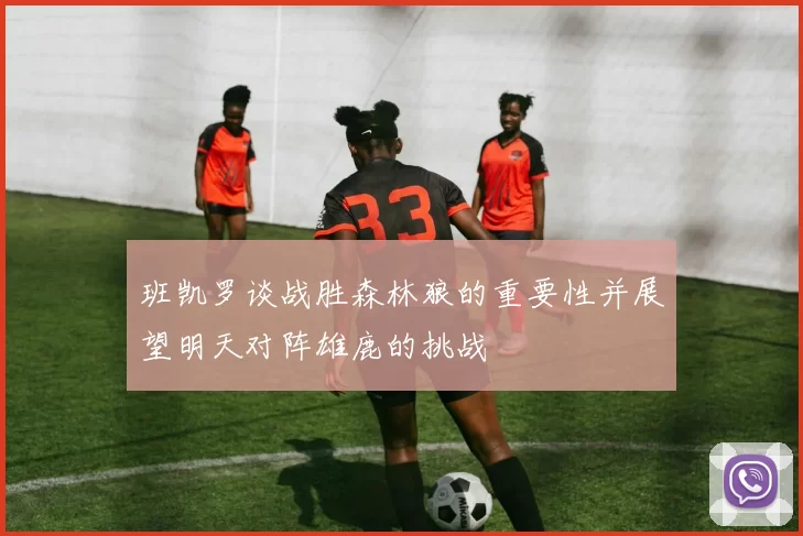 班凯罗谈战胜森林狼的重要性并展望明天对阵雄鹿的挑战