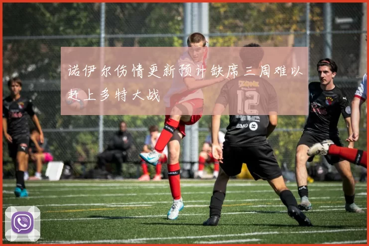 诺伊尔伤情更新预计缺席三周难以赶上多特大战