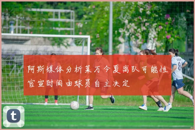 阿斯媒体分析莱万今夏离队可能性官宣时间由球员自主决定