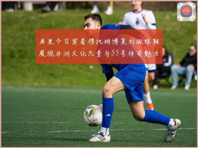 库里今日穿着穆托姆博复刻版球鞋展现非洲文化元素与55号传奇魅力