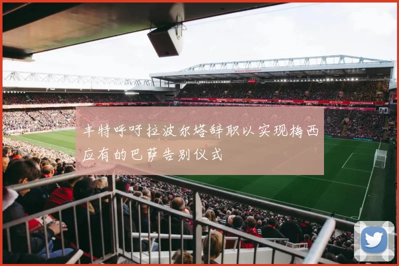 丰特呼吁拉波尔塔辞职以实现梅西应有的巴萨告别仪式