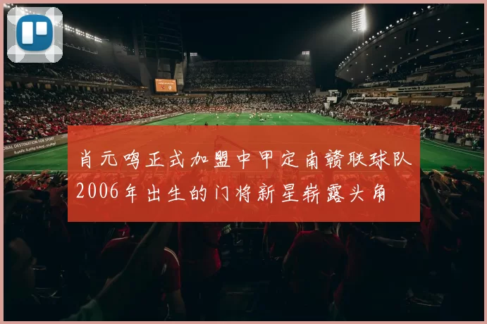 肖元鸣正式加盟中甲定南赣联球队2006年出生的门将新星崭露头角