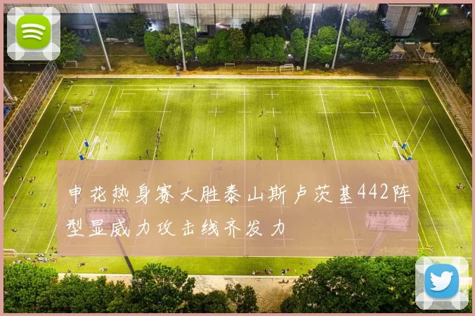 申花热身赛大胜泰山斯卢茨基442阵型显威力攻击线齐发力