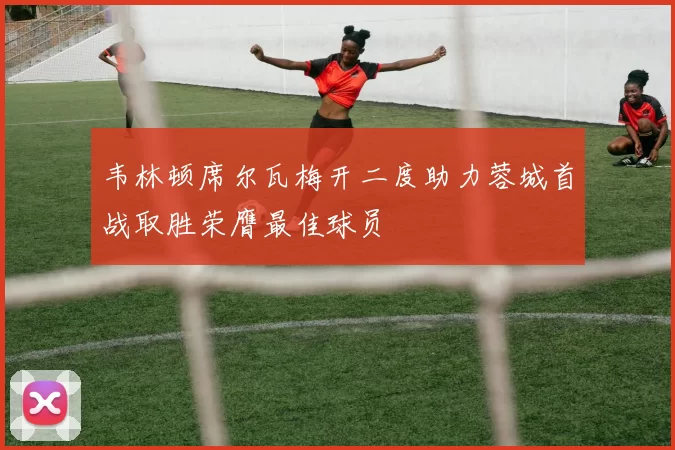 韦林顿席尔瓦梅开二度助力蓉城首战取胜荣膺最佳球员