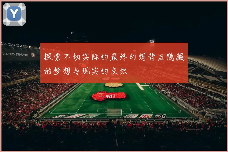 探索不切实际的最终幻想背后隐藏的梦想与现实的交织