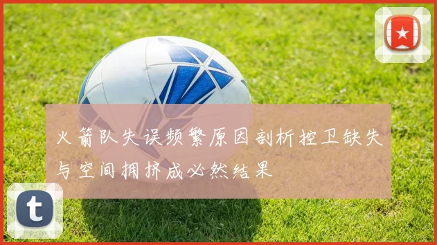 火箭队失误频繁原因剖析控卫缺失与空间拥挤成必然结果