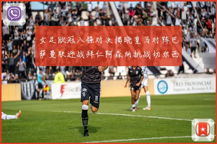 女足欧冠八强对决揭晓皇马对阵巴萨曼联迎战拜仁阿森纳挑战切尔西