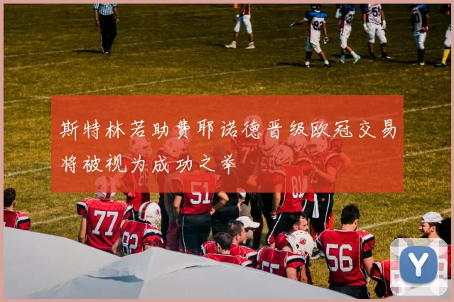 斯特林若助费耶诺德晋级欧冠交易将被视为成功之举