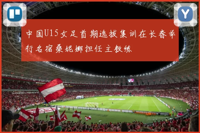 中国U15女足首期选拔集训在长春举行名宿桑妮娜担任主教练