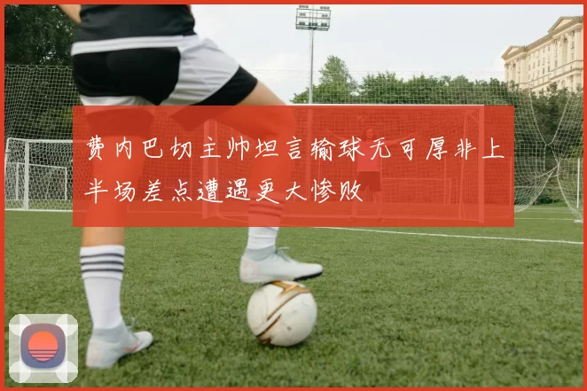 费内巴切主帅坦言输球无可厚非上半场差点遭遇更大惨败