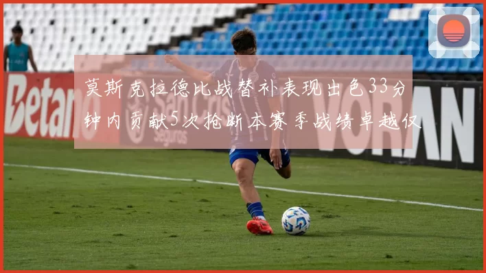 莫斯克拉德比战替补表现出色33分钟内贡献5次抢断本赛季战绩卓越仅1负